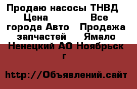 Продаю насосы ТНВД › Цена ­ 17 000 - Все города Авто » Продажа запчастей   . Ямало-Ненецкий АО,Ноябрьск г.